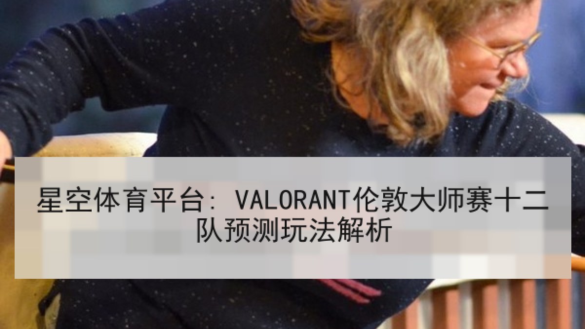 星空体育平台: VALORANT伦敦大师赛十二队预测玩法解析
