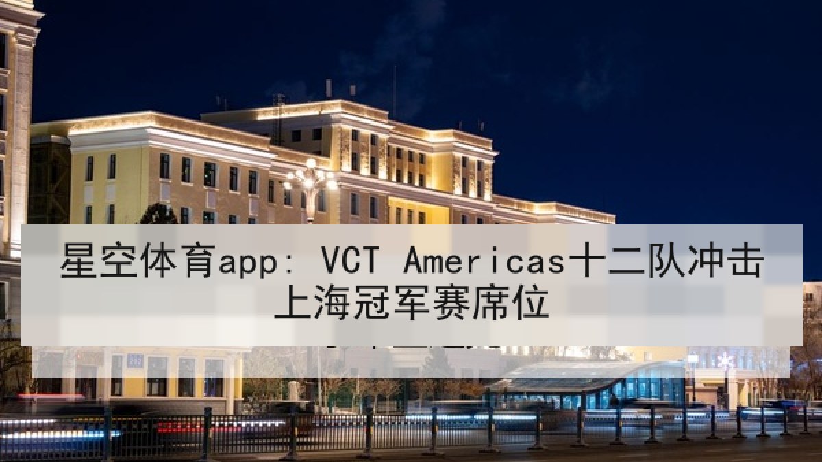 星空体育app: VCT Americas十二队冲击上海冠军赛席位 星空体育app: VCT Americas十二队冲击上海冠军赛席位