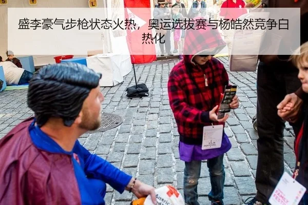 盛李豪气步枪状态火热，奥运选拔赛与杨皓然竞争白热化