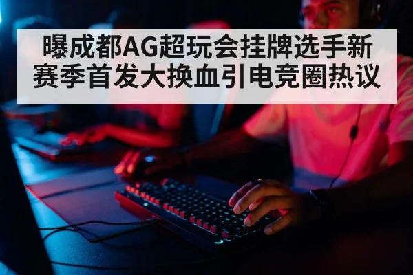 曝成都AG超玩会挂牌选手新赛季首发大换血引电竞圈热议