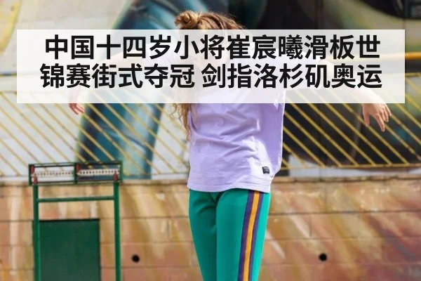 中国十四岁小将崔宸曦滑板世锦赛街式夺冠 剑指洛杉矶奥运
