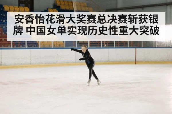 安香怡花滑大奖赛总决赛斩获银牌 中国女单实现历史性重大突破