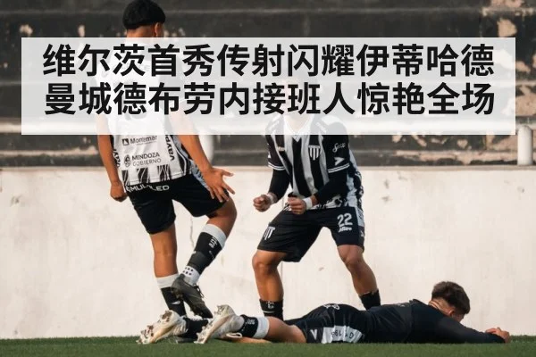 维尔茨首秀传射闪耀伊蒂哈德 曼城德布劳内接班人惊艳全场