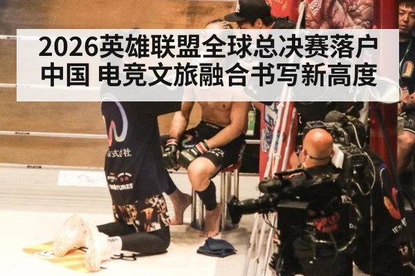 2026英雄联盟全球总决赛落户中国 电竞文旅融合书写新高度