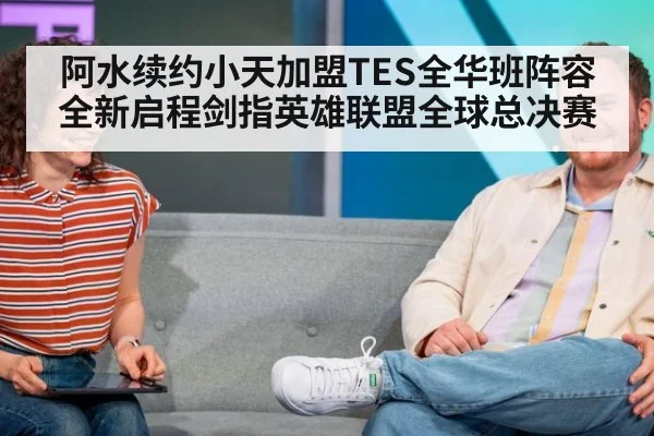 阿水续约小天加盟TES全华班阵容全新启程剑指英雄联盟全球总决赛