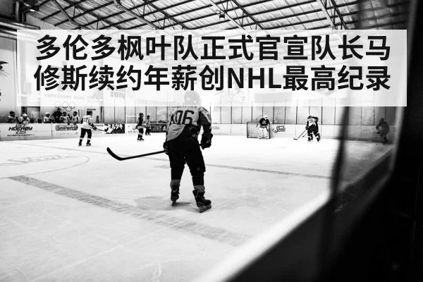 多伦多枫叶队正式官宣队长马修斯续约年薪创NHL最高纪录