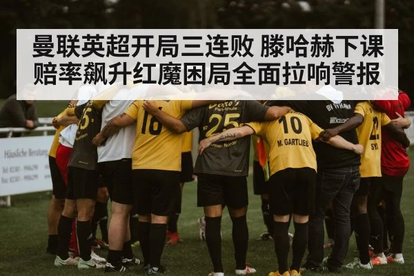 曼联英超开局三连败 滕哈赫下课赔率飙升红魔困局全面拉响警报
