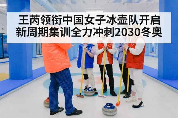 王芮领衔中国女子冰壶队开启新周期集训全力冲刺2030冬奥